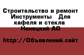 Строительство и ремонт Инструменты - Для кафеля и стекла. Ненецкий АО